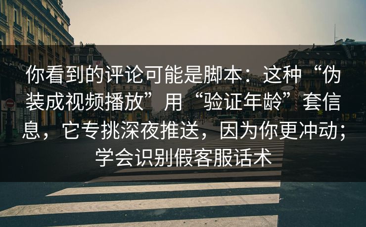 你看到的评论可能是脚本:这种“伪装成视频播放”用“验证年龄”套信息,它专挑深夜推送,因为你更冲动;学会识别假客服话术