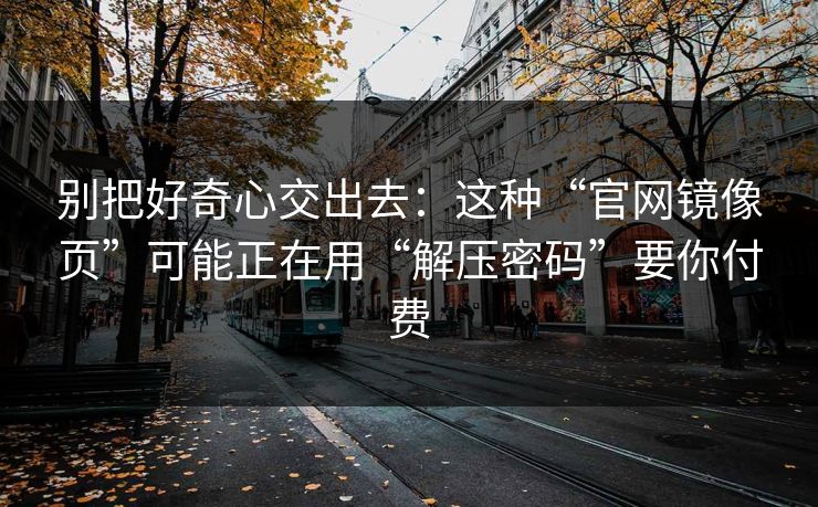 别把好奇心交出去：这种“官网镜像页”可能正在用“解压密码”要你付费