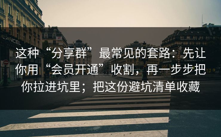 这种“分享群”最常见的套路:先让你用“会员开通”收割,再一步步把你拉进坑里;把这份避坑清单收藏