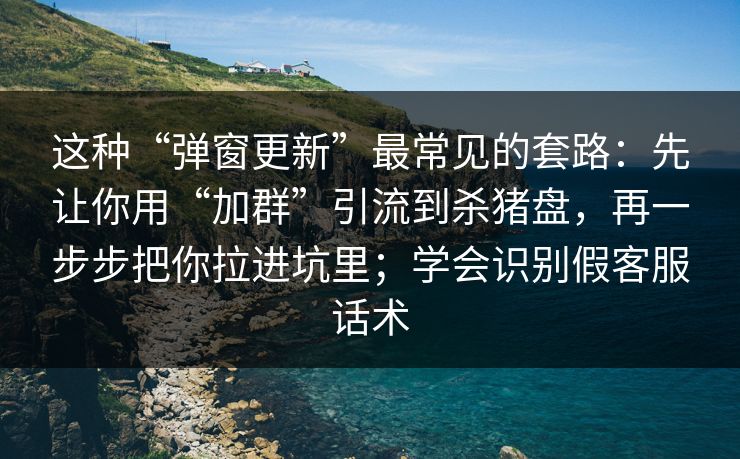 这种“弹窗更新”最常见的套路:先让你用“加群”引流到杀猪盘,再一步步把你拉进坑里;学会识别假客服话术