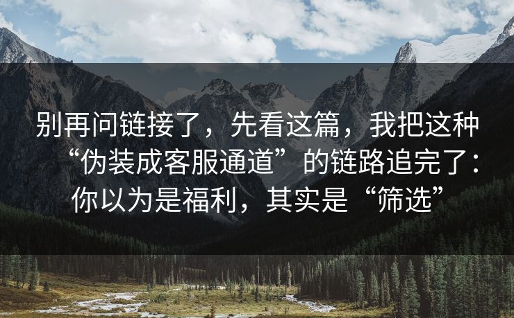 别再问链接了，先看这篇，我把这种“伪装成客服通道”的链路追完了：你以为是福利，其实是“筛选”
