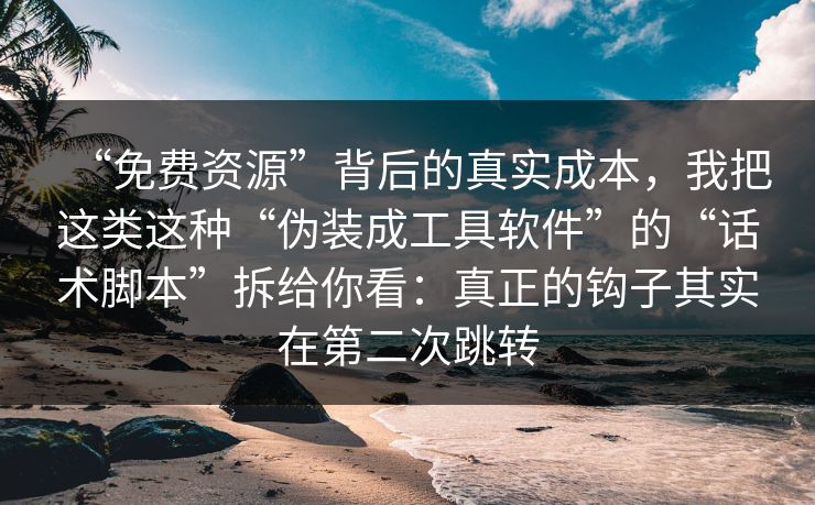 “免费资源”背后的真实成本,我把这类这种“伪装成工具软件”的“话术脚本”拆给你看:真正的钩子其实在第二次跳转