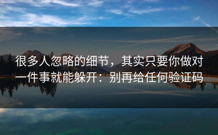 很多人忽略的细节，其实只要你做对一件事就能躲开：别再给任何验证码