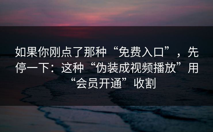 如果你刚点了那种“免费入口”，先停一下：这种“伪装成视频播放”用“会员开通”收割