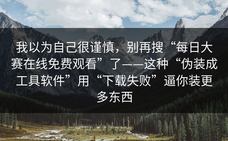 我以为自己很谨慎，别再搜“每日大赛在线免费观看”了——这种“伪装成工具软件”用“下载失败”逼你装更多东西