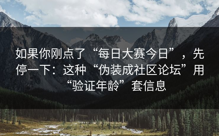 如果你刚点了“每日大赛今日”，先停一下：这种“伪装成社区论坛”用“验证年龄”套信息