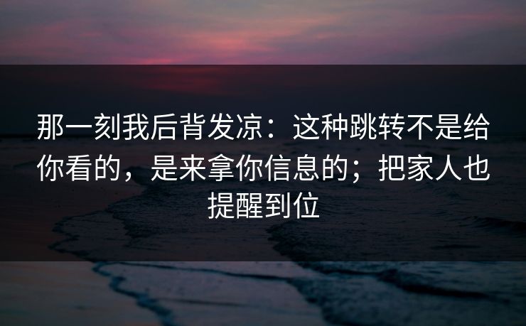那一刻我后背发凉:这种跳转不是给你看的,是来拿你信息的;把家人也提醒到位