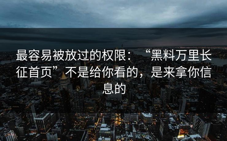 最容易被放过的权限:“黑料万里长征首页”不是给你看的,是来拿你信息的