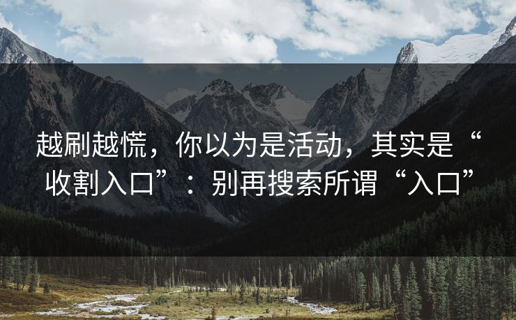 越刷越慌,你以为是活动,其实是“收割入口”:别再搜索所谓“入口”