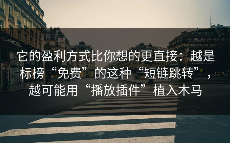 它的盈利方式比你想的更直接:越是标榜“免费”的这种“短链跳转”,越可能用“播放插件”植入木马