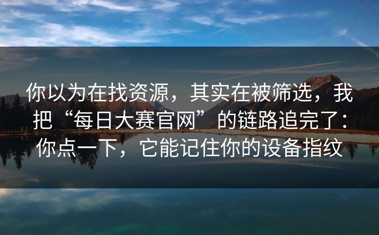 你以为在找资源,其实在被筛选,我把“每日大赛官网”的链路追完了:你点一下,它能记住你的设备指纹