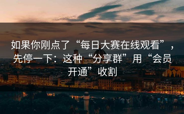 如果你刚点了“每日大赛在线观看”，先停一下：这种“分享群”用“会员开通”收割