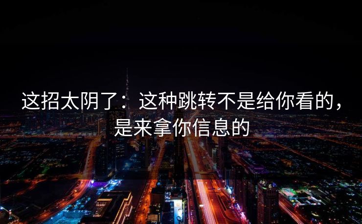 这招太阴了：这种跳转不是给你看的，是来拿你信息的