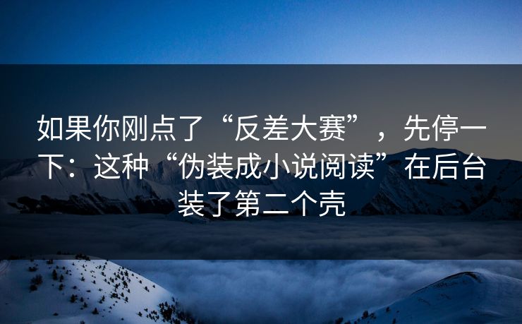 如果你刚点了“反差大赛”，先停一下：这种“伪装成小说阅读”在后台装了第二个壳