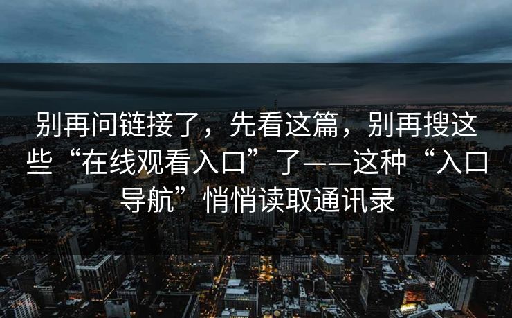 别再问链接了，先看这篇，别再搜这些“在线观看入口”了——这种“入口导航”悄悄读取通讯录