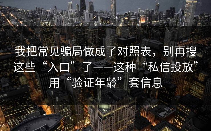 我把常见骗局做成了对照表,别再搜这些“入口”了——这种“私信投放”用“验证年龄”套信息 我把常见骗局做成了对照表,别再搜这些“入口”了——这种“私信投放”用“验证年龄”套信息