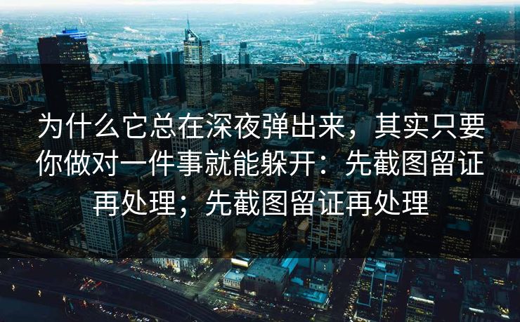 为什么它总在深夜弹出来，其实只要你做对一件事就能躲开：先截图留证再处理；先截图留证再处理