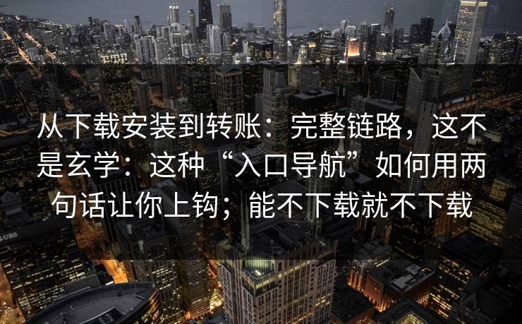 从下载安装到转账：完整链路，这不是玄学：这种“入口导航”如何用两句话让你上钩；能不下载就不下载