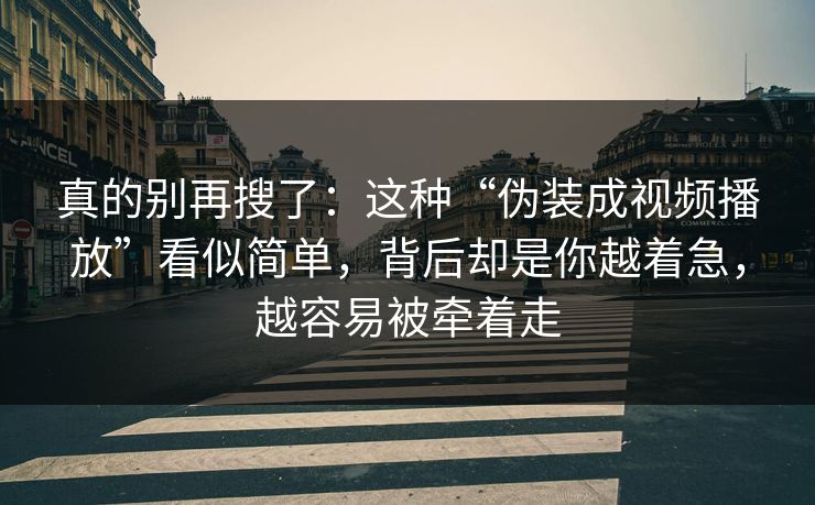 真的别再搜了：这种“伪装成视频播放”看似简单，背后却是你越着急，越容易被牵着走