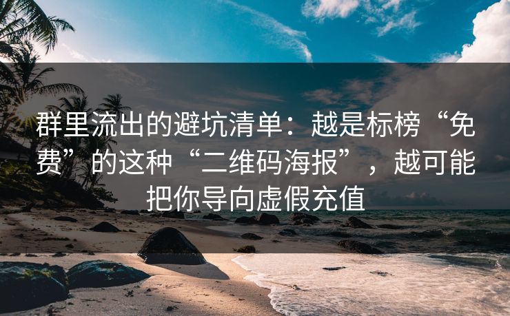 群里流出的避坑清单：越是标榜“免费”的这种“二维码海报”，越可能把你导向虚假充值
