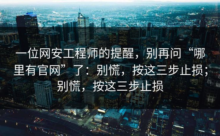 一位网安工程师的提醒，别再问“哪里有官网”了：别慌，按这三步止损；别慌，按这三步止损