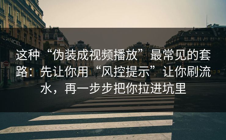 这种“伪装成视频播放”最常见的套路：先让你用“风控提示”让你刷流水，再一步步把你拉进坑里
