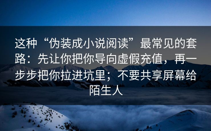 这种“伪装成小说阅读”最常见的套路：先让你把你导向虚假充值，再一步步把你拉进坑里；不要共享屏幕给陌生人