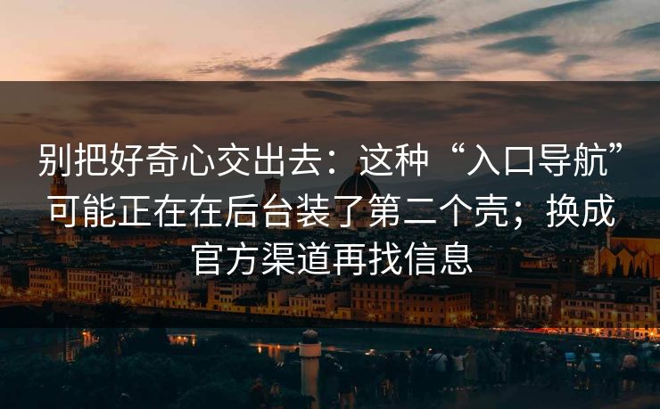 别把好奇心交出去：这种“入口导航”可能正在在后台装了第二个壳；换成官方渠道再找信息