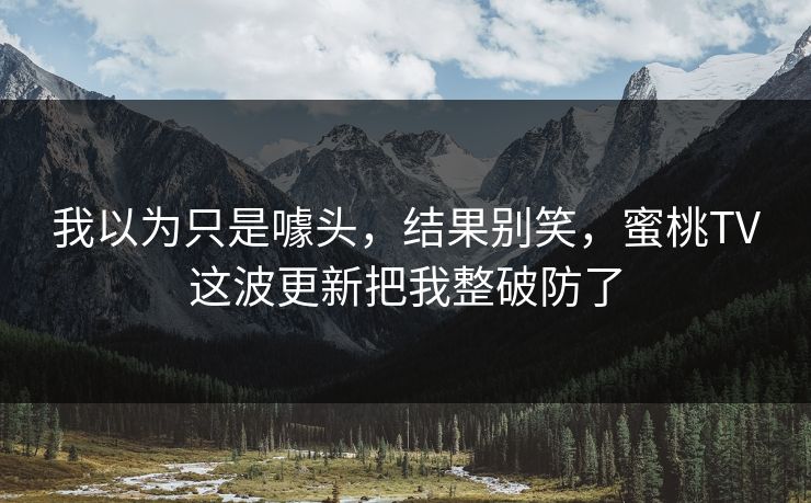 我以为只是噱头，结果别笑，蜜桃TV这波更新把我整破防了