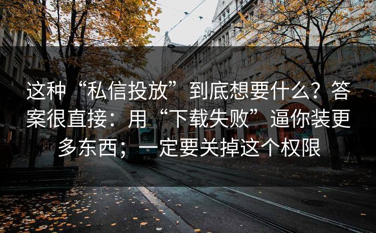 这种“私信投放”到底想要什么？答案很直接：用“下载失败”逼你装更多东西；一定要关掉这个权限