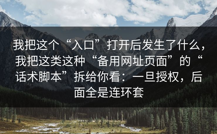 我把这个“入口”打开后发生了什么，我把这类这种“备用网址页面”的“话术脚本”拆给你看：一旦授权，后面全是连环套