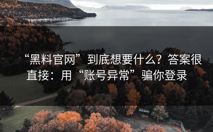 “黑料官网”到底想要什么？答案很直接：用“账号异常”骗你登录