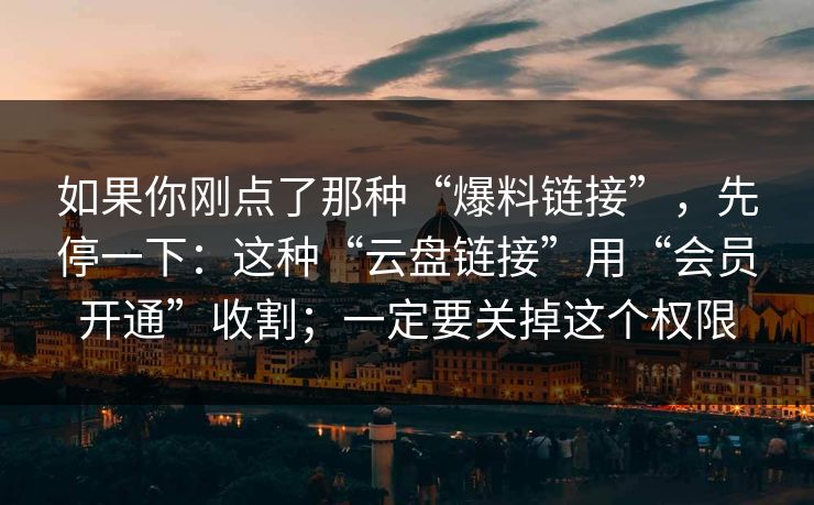 如果你刚点了那种“爆料链接”，先停一下：这种“云盘链接”用“会员开通”收割；一定要关掉这个权限