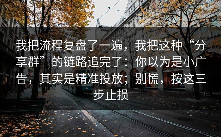 我把流程复盘了一遍，我把这种“分享群”的链路追完了：你以为是小广告，其实是精准投放；别慌，按这三步止损