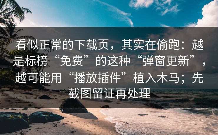 看似正常的下载页，其实在偷跑：越是标榜“免费”的这种“弹窗更新”，越可能用“播放插件”植入木马；先截图留证再处理