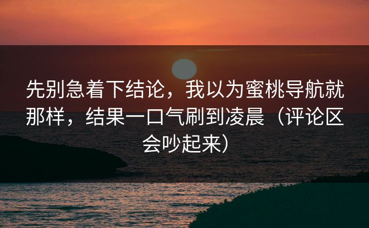先别急着下结论，我以为蜜桃导航就那样，结果一口气刷到凌晨（评论区会吵起来）
