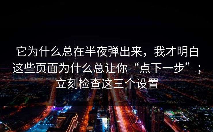 它为什么总在半夜弹出来，我才明白这些页面为什么总让你“点下一步”；立刻检查这三个设置