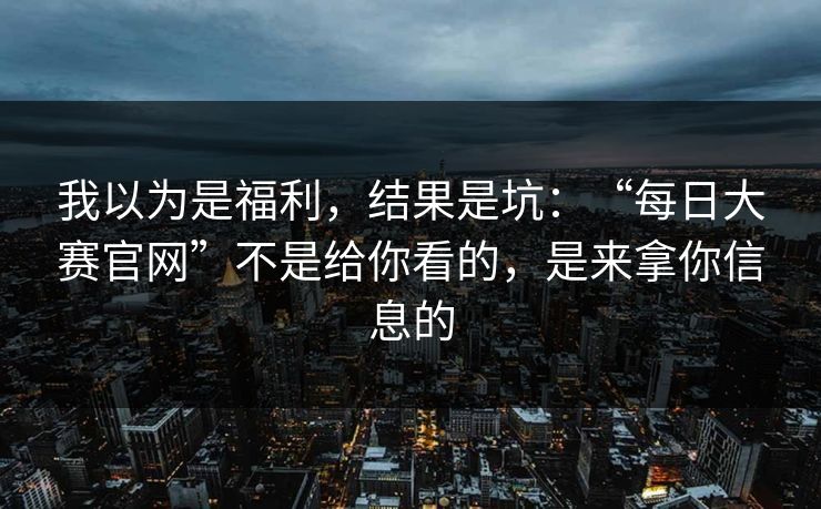 我以为是福利，结果是坑：“每日大赛官网”不是给你看的，是来拿你信息的
