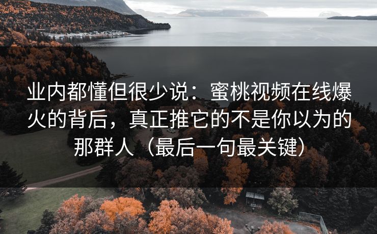 业内都懂但很少说：蜜桃视频在线爆火的背后，真正推它的不是你以为的那群人（最后一句最关键）