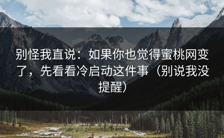 别怪我直说：如果你也觉得蜜桃网变了，先看看冷启动这件事（别说我没提醒）