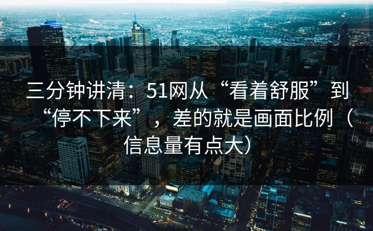 三分钟讲清：51网从“看着舒服”到“停不下来”，差的就是画面比例（信息量有点大）