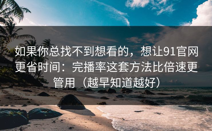 如果你总找不到想看的，想让91官网更省时间：完播率这套方法比倍速更管用（越早知道越好）