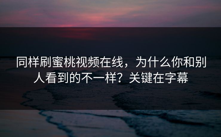 同样刷蜜桃视频在线，为什么你和别人看到的不一样？关键在字幕