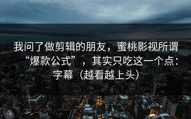 我问了做剪辑的朋友，蜜桃影视所谓“爆款公式”，其实只吃这一个点：字幕（越看越上头）  第1张