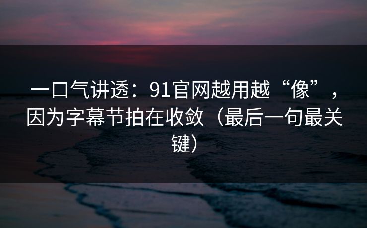 一口气讲透:91官网越用越“像”,因为字幕节拍在收敛(最后一句最关键) 第1张 一口气讲透:91官网越用越“像”,因为字幕节拍在收敛(最后一句最关键) 第1张