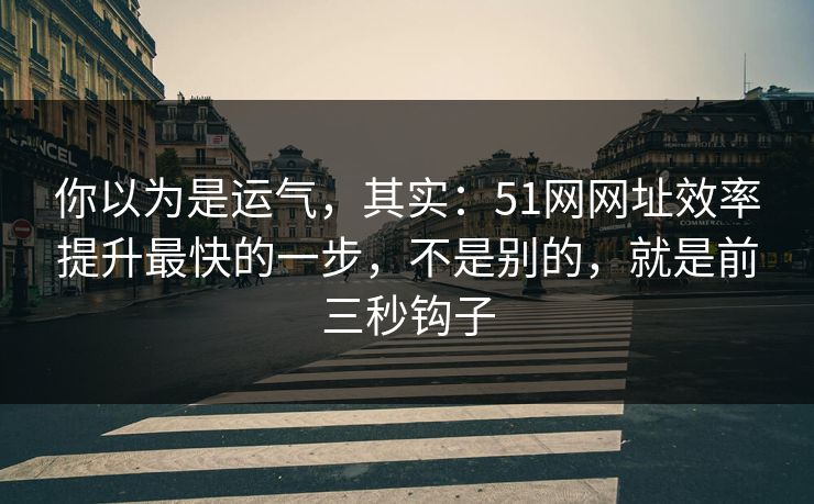你以为是运气,其实:51网网址效率提升最快的一步,不是别的,就是前三秒钩子 第1张 你以为是运气,其实:51网网址效率提升最快的一步,不是别的,就是前三秒钩子 第1张