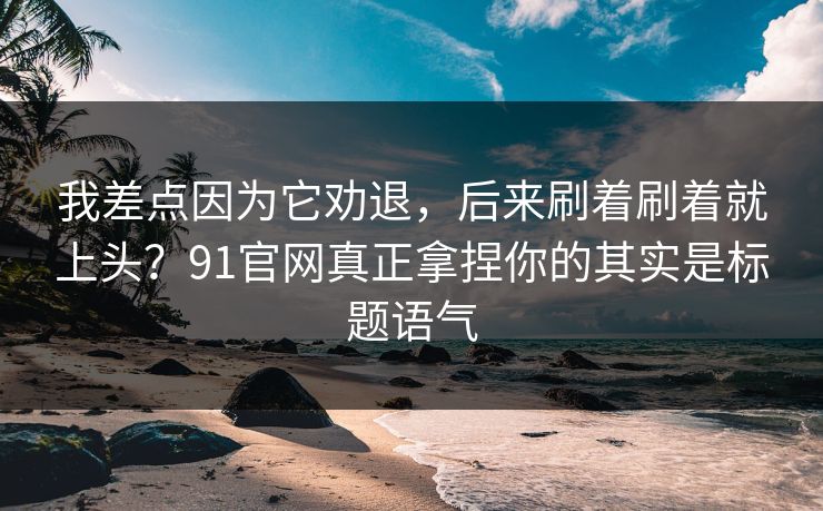 我差点因为它劝退，后来刷着刷着就上头？91官网真正拿捏你的其实是标题语气  第1张