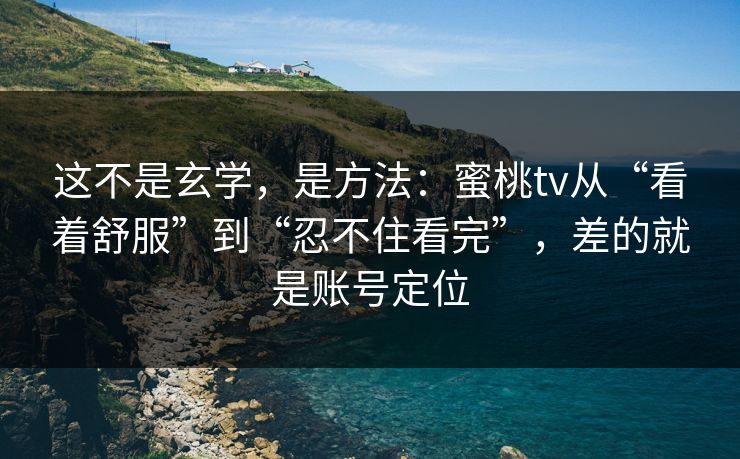 这不是玄学,是方法:蜜桃tv从“看着舒服”到“忍不住看完”,差的就是账号定位 第1张 这不是玄学,是方法:蜜桃tv从“看着舒服”到“忍不住看完”,差的就是账号定位 第1张