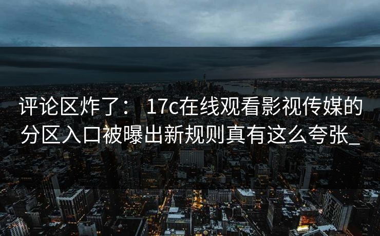 评论区炸了: 17c在线观看影视传媒的分区入口被曝出新规则真有这么夸张_