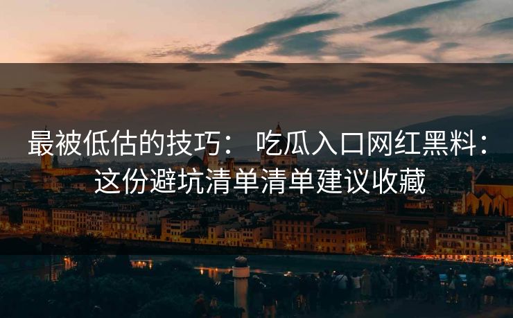 最被低估的技巧: 吃瓜入口网红黑料: 这份避坑清单清单建议收藏